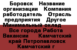 Боровск › Название организации ­ Компания-работодатель › Отрасль предприятия ­ Другое › Минимальный оклад ­ 1 - Все города Работа » Вакансии   . Камчатский край,Петропавловск-Камчатский г.